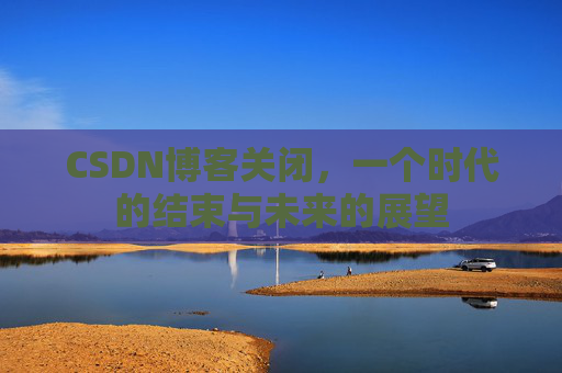 CSDN博客关闭,一个时代的结束与未来的展望